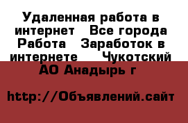 Удаленная работа в интернет - Все города Работа » Заработок в интернете   . Чукотский АО,Анадырь г.